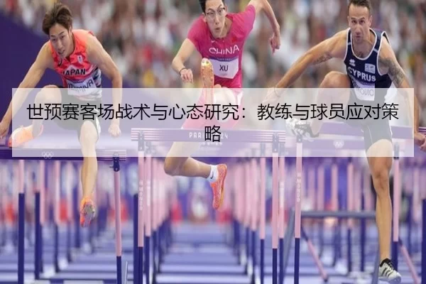 世预赛客场战术与心态研究：教练与球员应对策略