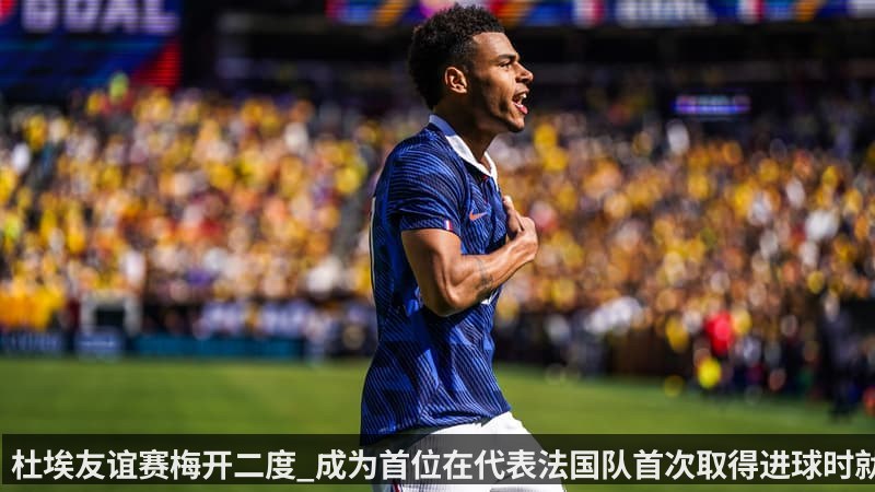 杜埃友谊赛梅开二度_成为首位在代表法国队首次取得进球时就实现双响的球员